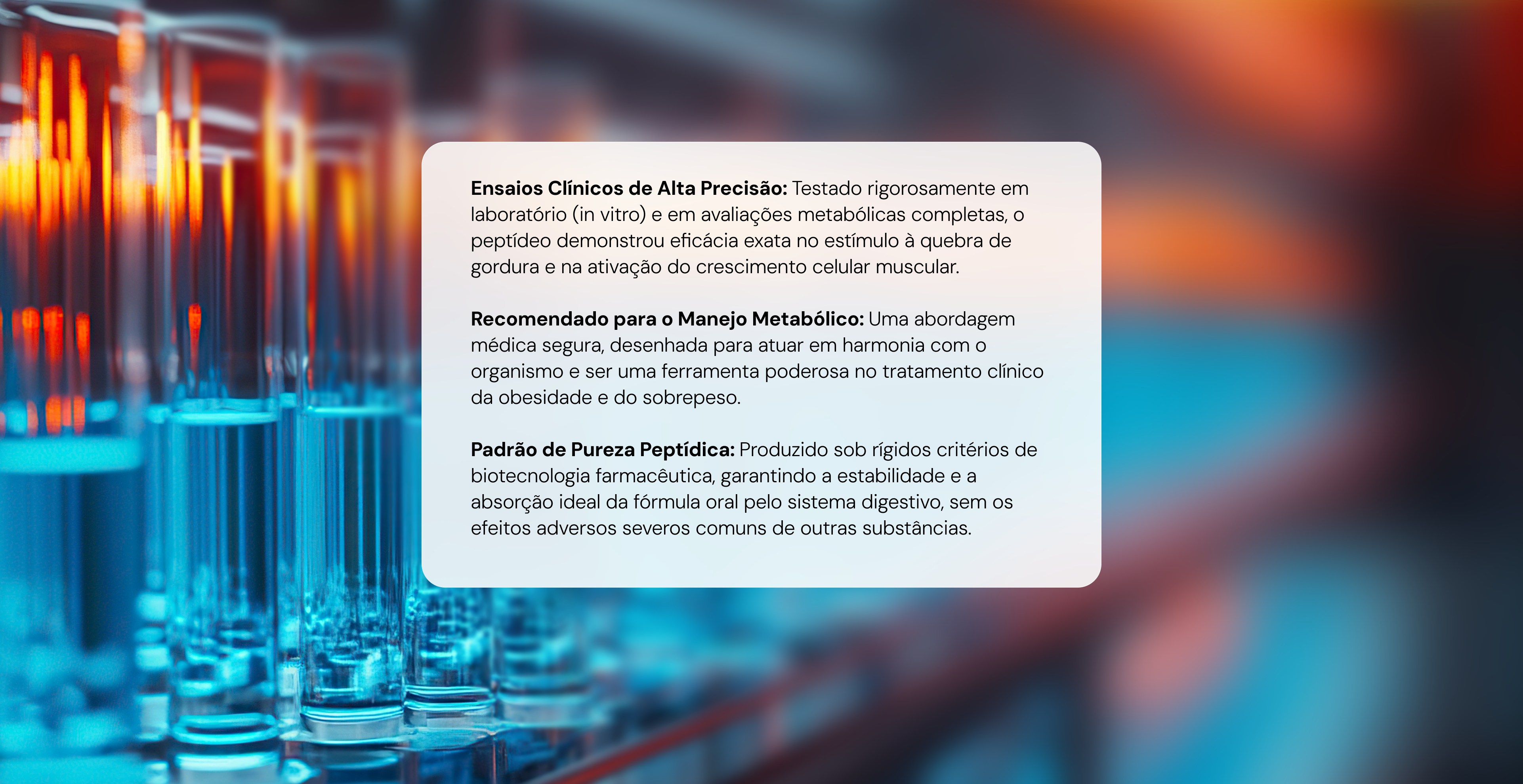 Ensaios Clínicos de Alta Precisão: Testado rigorosamente em laboratório (in vitro) e em avaliações metabólicas completas, o peptídeo demonstrou eficácia exata no estímulo à quebra de gordura e na ativação do crescimento celular muscular.

Recomendado para o Manejo Metabólico: Uma abordagem médica segura, desenhada para atuar em harmonia com o organismo e ser uma ferramenta poderosa no tratamento clínico da obesidade e do sobrepeso.

Padrão de Pureza Peptídica: Produzido sob rígidos critérios de biotecnologia farmacêutica, garantindo a estabilidade e a absorção ideal da fórmula oral pelo sistema digestivo, sem os efeitos adversos severos comuns de outras substâncias.
